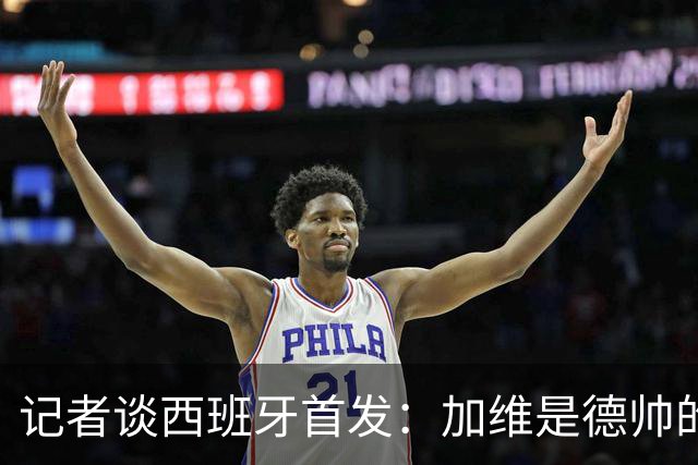 记者谈西班牙首发：加维是德帅的阵眼；也宣布一开始就要踢出强度