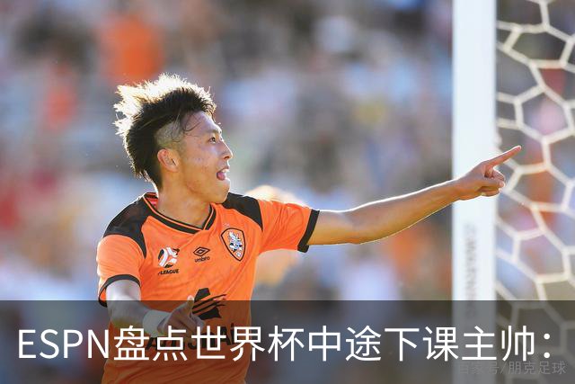 ESPN盘点世界杯中途下课主帅：拉穆奇上榜 洛佩特吉、车范根在列